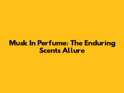 Musk In Perfume: The Enduring Scent's Allure