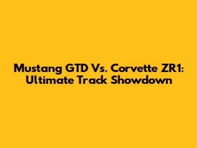 Mustang GTD Vs. Corvette ZR1: Ultimate Track Showdown