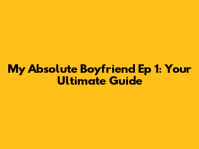 My Absolute Boyfriend Ep 1: Your Ultimate Guide
