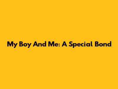 My Boy And Me: A Special Bond