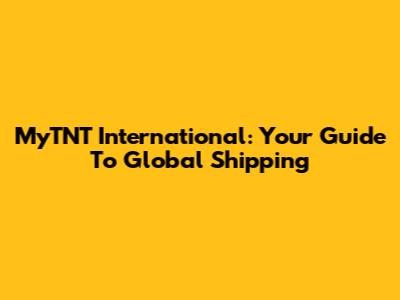 MyTNT International: Your Guide To Global Shipping