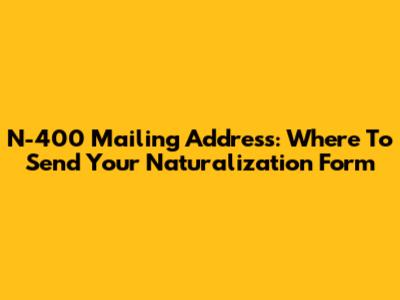 N-400 Mailing Address: Where To Send Your Naturalization Form