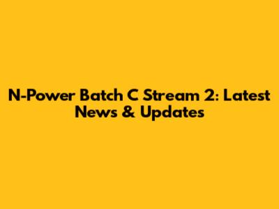 N-Power Batch C Stream 2: Latest News & Updates