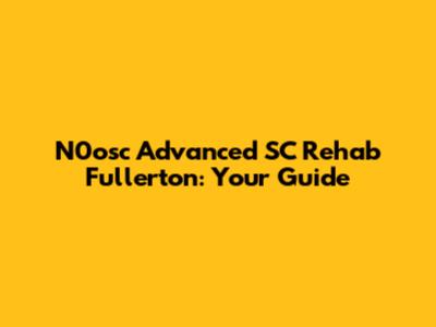 N0osc Advanced SC Rehab Fullerton: Your Guide