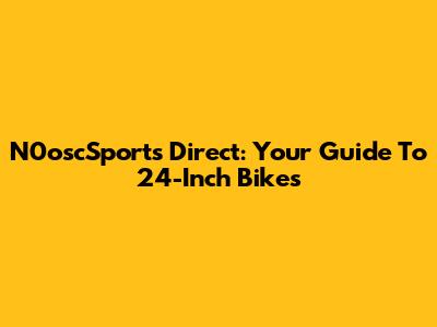 N0oscSports Direct: Your Guide To 24-Inch Bikes