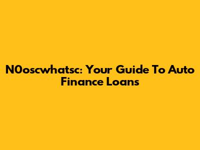 N0oscwhatsc: Your Guide To Auto Finance Loans