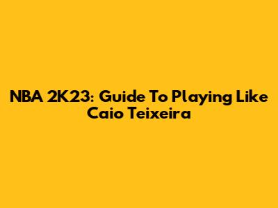 NBA 2K23: Guide To Playing Like Caio Teixeira