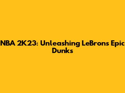 NBA 2K23: Unleashing LeBron's Epic Dunks