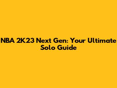 NBA 2K23 Next Gen: Your Ultimate Solo Guide