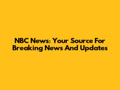 NBC News: Your Source For Breaking News And Updates