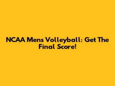 NCAA Men's Volleyball: Get The Final Score!