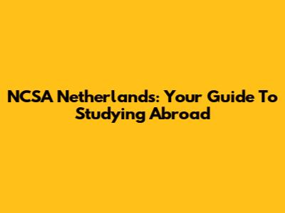 NCSA Netherlands: Your Guide To Studying Abroad