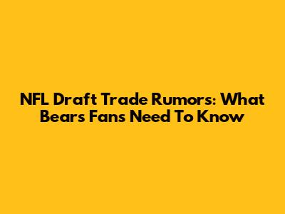 NFL Draft Trade Rumors: What Bears Fans Need To Know