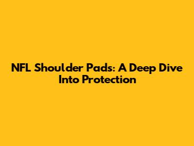 NFL Shoulder Pads: A Deep Dive Into Protection