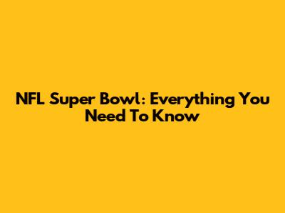 NFL Super Bowl: Everything You Need To Know