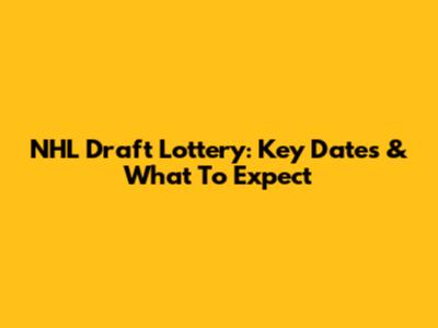 NHL Draft Lottery: Key Dates & What To Expect