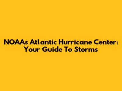 NOAA's Atlantic Hurricane Center: Your Guide To Storms