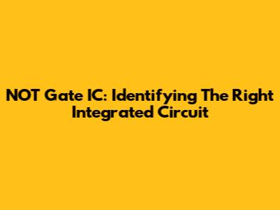NOT Gate IC: Identifying The Right Integrated Circuit
