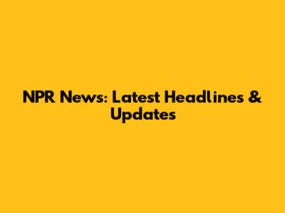 NPR News: Latest Headlines & Updates