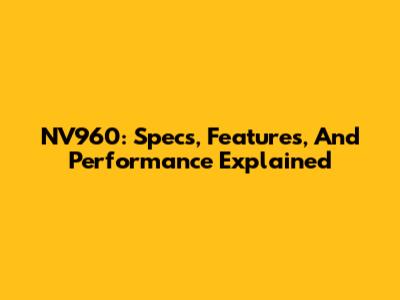 NV960: Specs, Features, And Performance Explained
