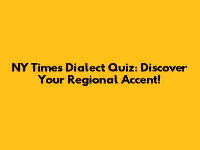 NY Times Dialect Quiz: Discover Your Regional Accent!