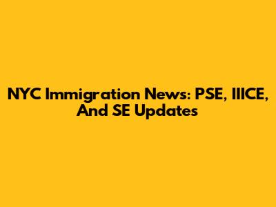 NYC Immigration News: PSE, IIICE, And SE Updates