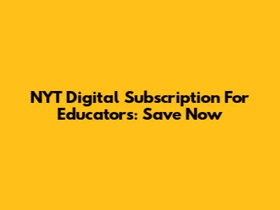 NYT Digital Subscription For Educators: Save Now