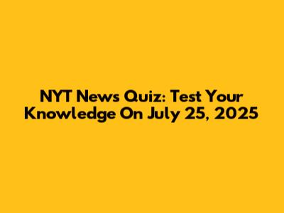 NYT News Quiz: Test Your Knowledge On July 25, 2025