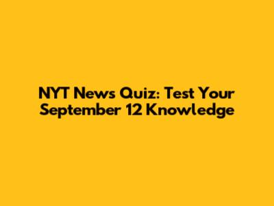 NYT News Quiz: Test Your September 12 Knowledge