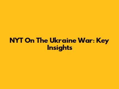 NYT On The Ukraine War: Key Insights
