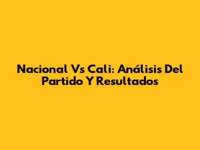 Nacional Vs Cali: Análisis Del Partido Y Resultados