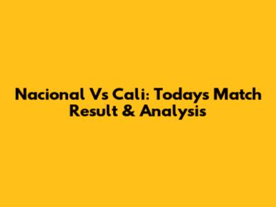 Nacional Vs Cali: Today's Match Result & Analysis
