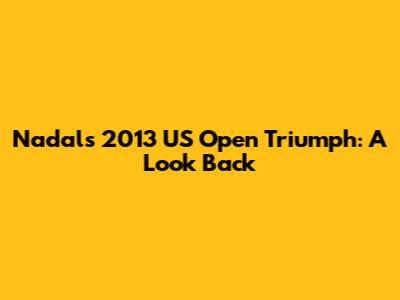 Nadal's 2013 US Open Triumph: A Look Back