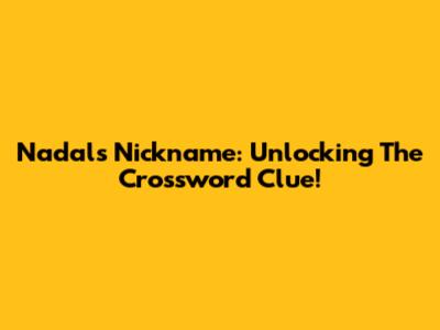 Nadal's Nickname: Unlocking The Crossword Clue!