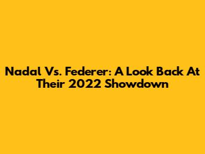 Nadal Vs. Federer: A Look Back At Their 2022 Showdown