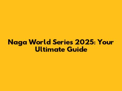 Naga World Series 2025: Your Ultimate Guide