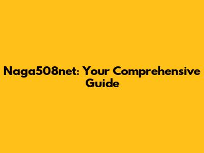 Naga508net: Your Comprehensive Guide