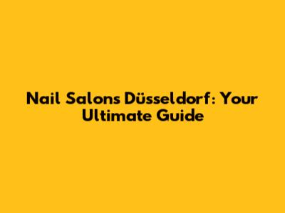 Nail Salons Düsseldorf: Your Ultimate Guide