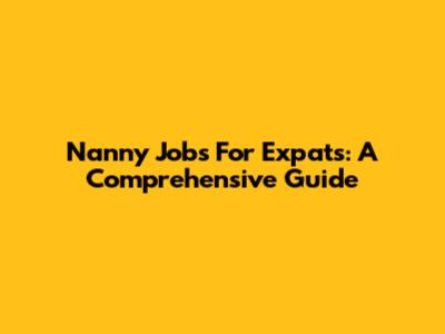 Nanny Jobs For Expats: A Comprehensive Guide