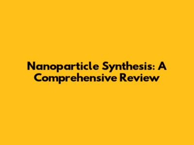 Nanoparticle Synthesis: A Comprehensive Review