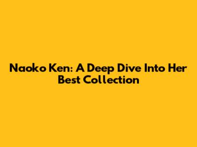 Naoko Ken: A Deep Dive Into Her Best Collection