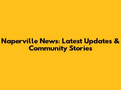 Naperville News: Latest Updates & Community Stories