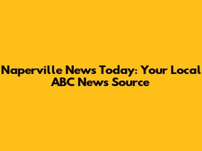 Naperville News Today: Your Local ABC News Source