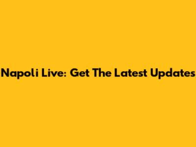 Napoli Live: Get The Latest Updates
