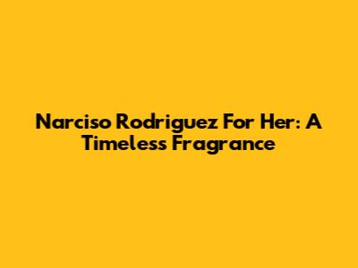 Narciso Rodriguez For Her: A Timeless Fragrance