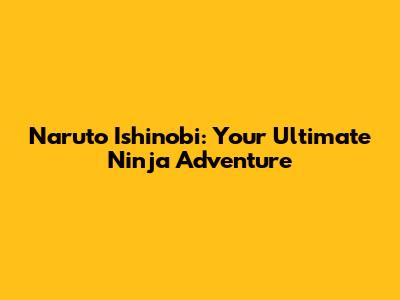 Naruto Ishinobi: Your Ultimate Ninja Adventure