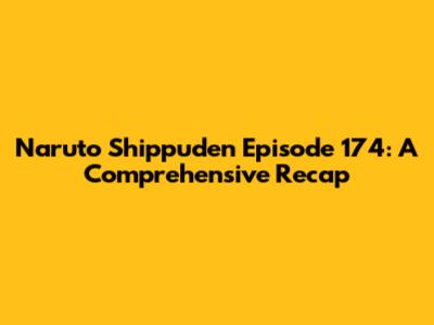 Naruto Shippuden Episode 174: A Comprehensive Recap