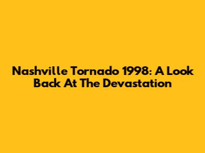 Nashville Tornado 1998: A Look Back At The Devastation