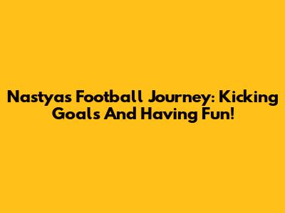 Nastya's Football Journey: Kicking Goals And Having Fun!