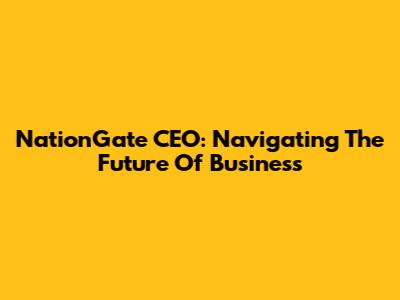 NationGate CEO: Navigating The Future Of Business